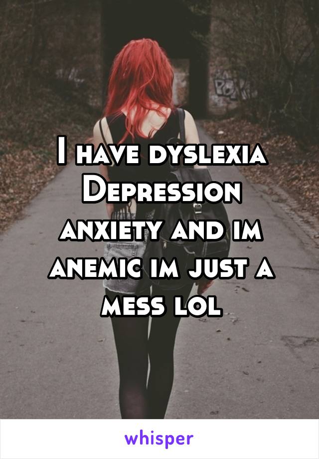 I have dyslexia
Depression anxiety and im anemic im just a mess lol