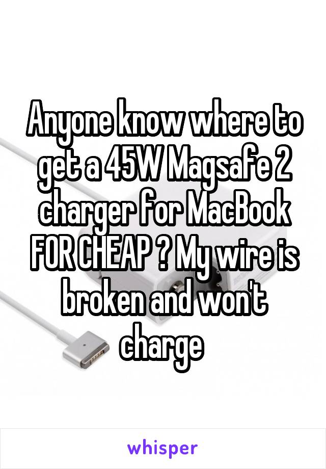 Anyone know where to get a 45W Magsafe 2 charger for MacBook FOR CHEAP ? My wire is broken and won't charge 