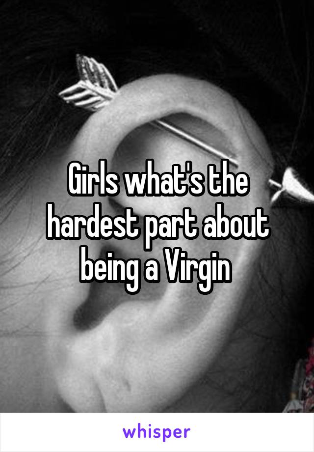 Girls what's the hardest part about being a Virgin 