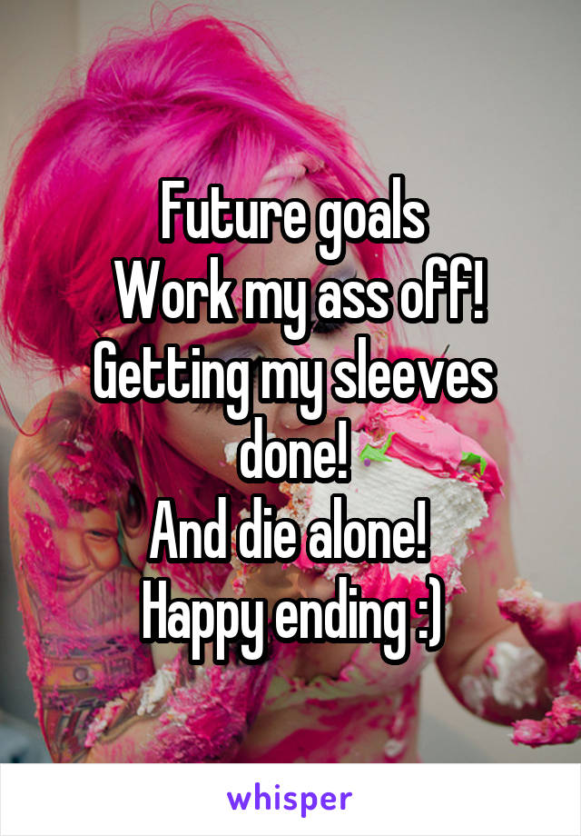 Future goals
 Work my ass off!
Getting my sleeves done!
And die alone! 
Happy ending :)