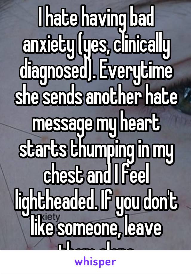 I hate having bad anxiety (yes, clinically diagnosed). Everytime she sends another hate message my heart starts thumping in my chest and I feel lightheaded. If you don't like someone, leave them alone