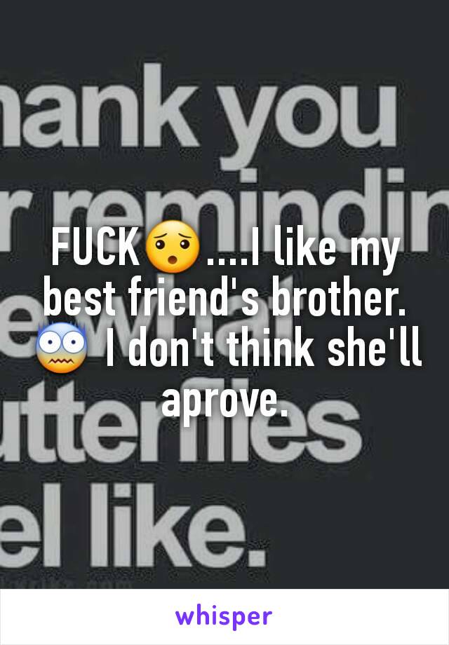 FUCK😯....I like my best friend's brother.😨 I don't think she'll aprove.