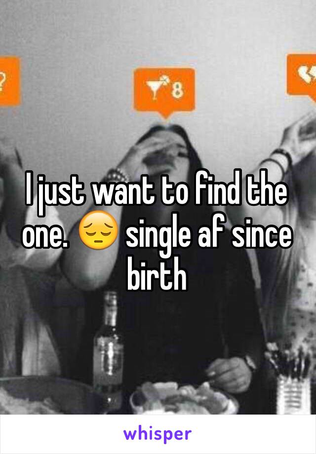 I just want to find the one. 😔 single af since birth