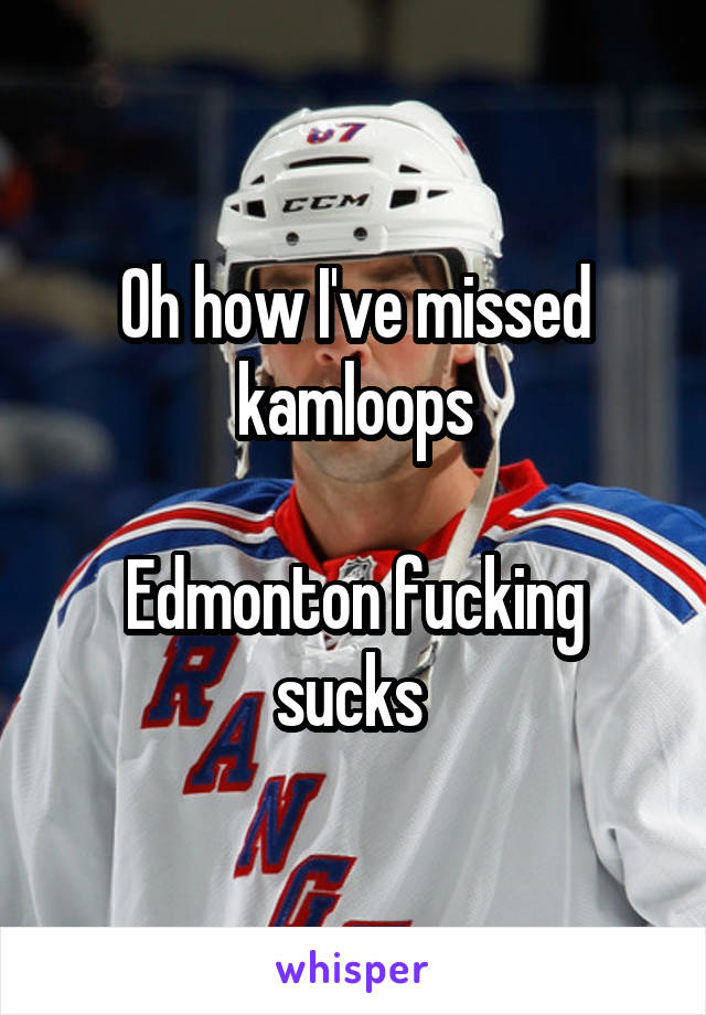 Oh how I've missed kamloops

Edmonton fucking sucks 