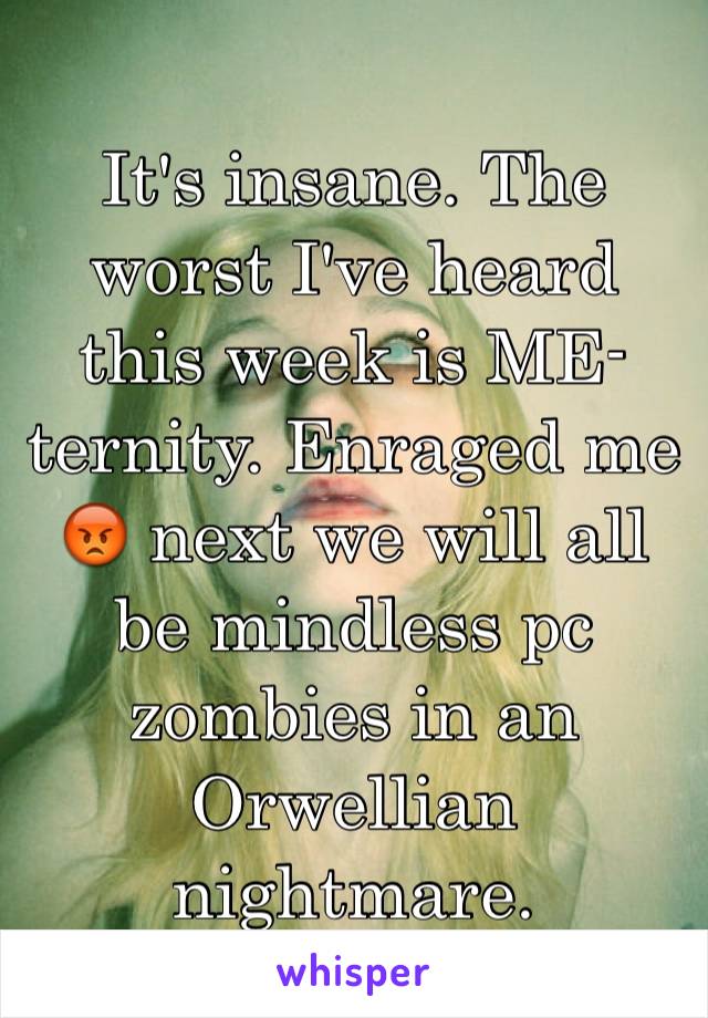 It's insane. The worst I've heard this week is ME-ternity. Enraged me 😡 next we will all be mindless pc zombies in an Orwellian nightmare.