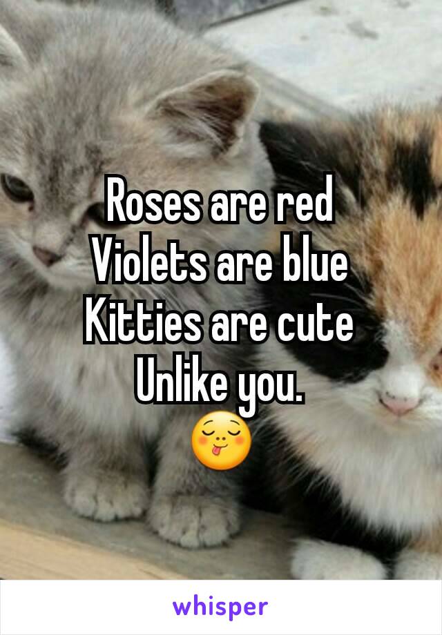 Roses are red
Violets are blue
Kitties are cute
Unlike you.
😋