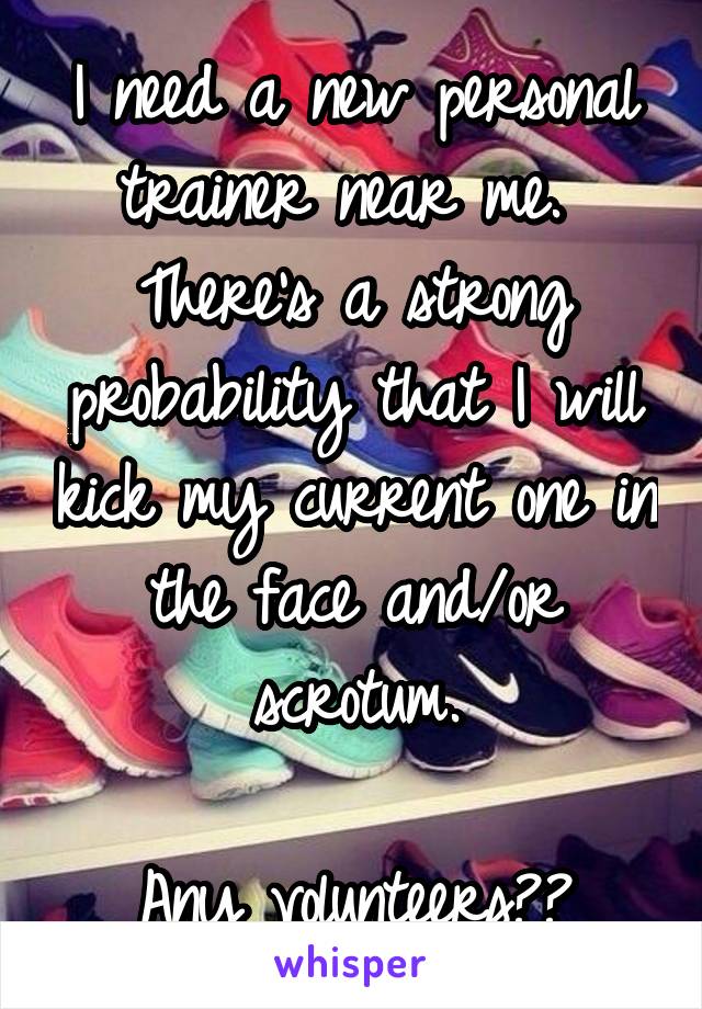 I need a new personal trainer near me.  There's a strong probability that I will kick my current one in the face and/or scrotum.

Any volunteers??