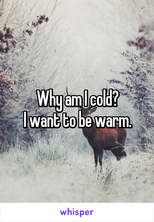 Why am I cold?
I want to be warm.