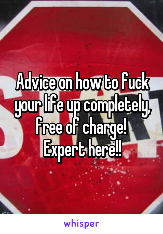 Advice on how to fuck your life up completely, free of charge! 
Expert here!!