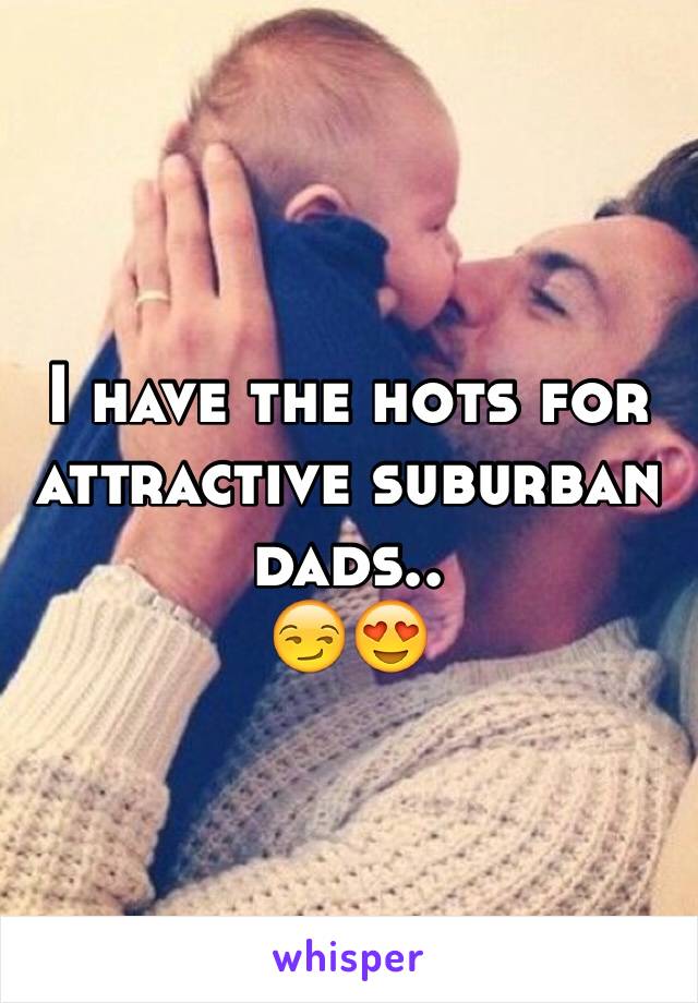 I have the hots for attractive suburban dads.. 
😏😍