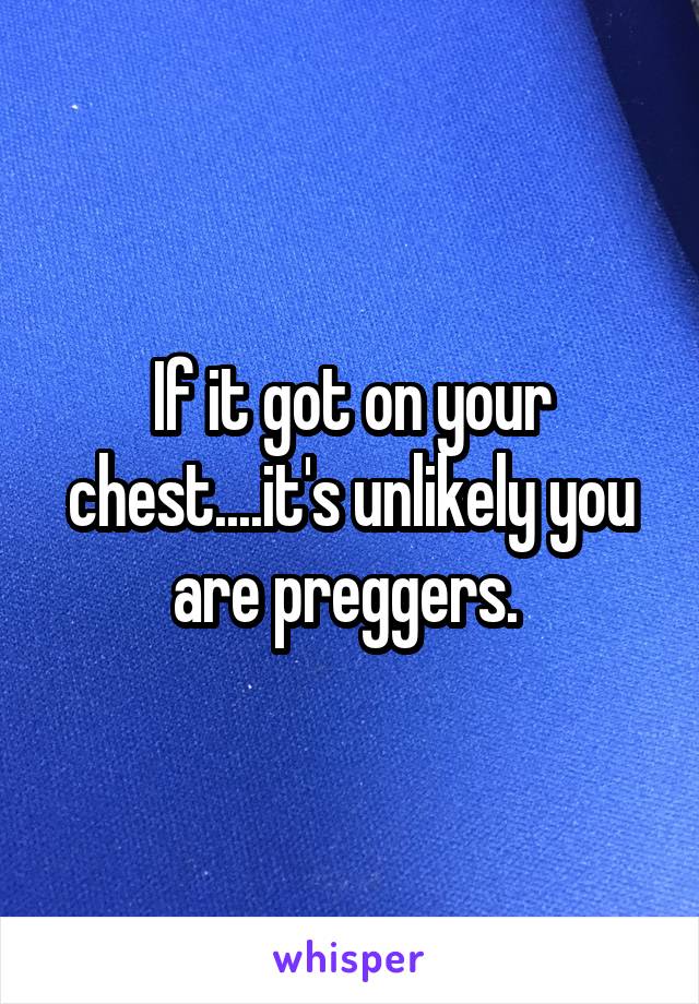 If it got on your chest....it's unlikely you are preggers. 