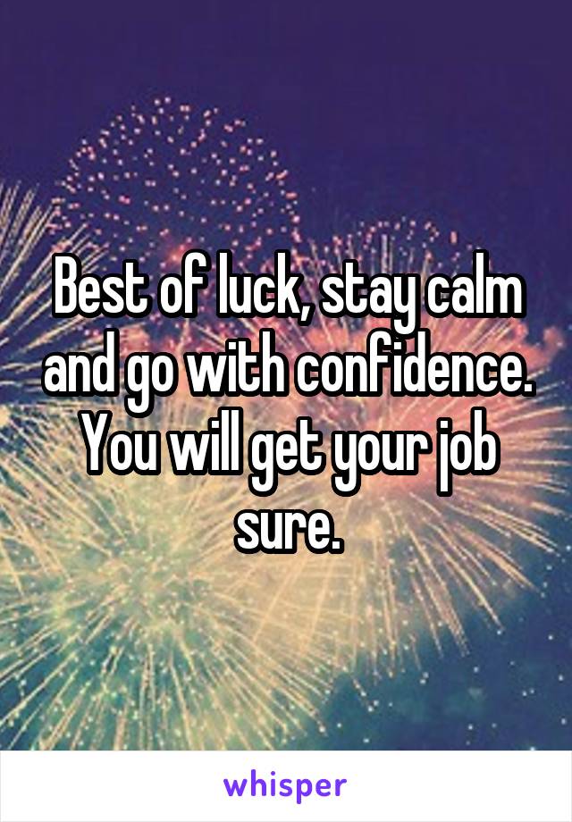 Best of luck, stay calm and go with confidence. You will get your job sure.