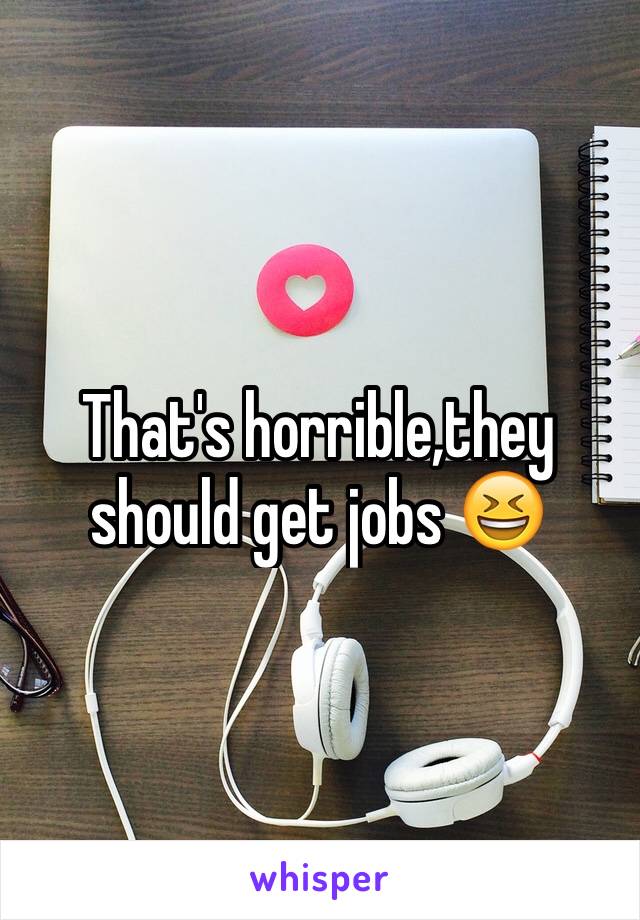 That's horrible,they should get jobs 😆