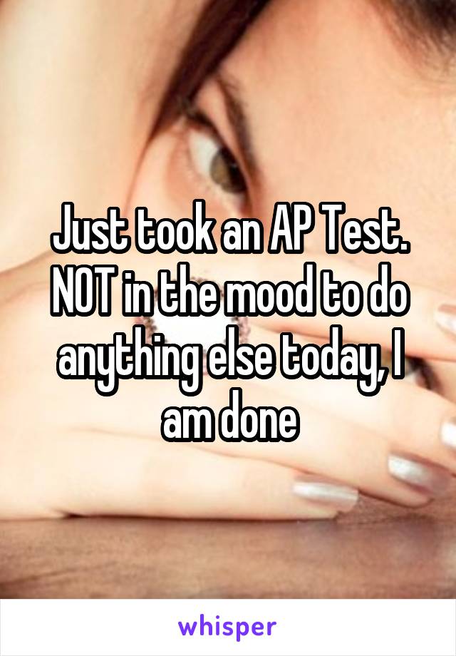 Just took an AP Test. NOT in the mood to do anything else today, I am done