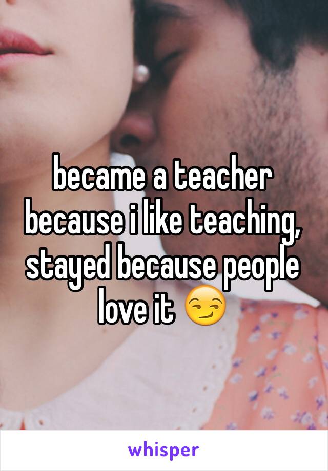 became a teacher because i like teaching, stayed because people love it 😏