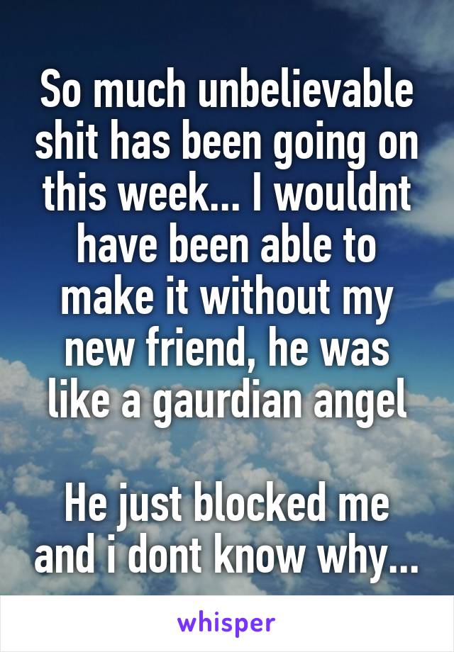 So much unbelievable shit has been going on this week... I wouldnt have been able to make it without my new friend, he was like a gaurdian angel

He just blocked me and i dont know why...