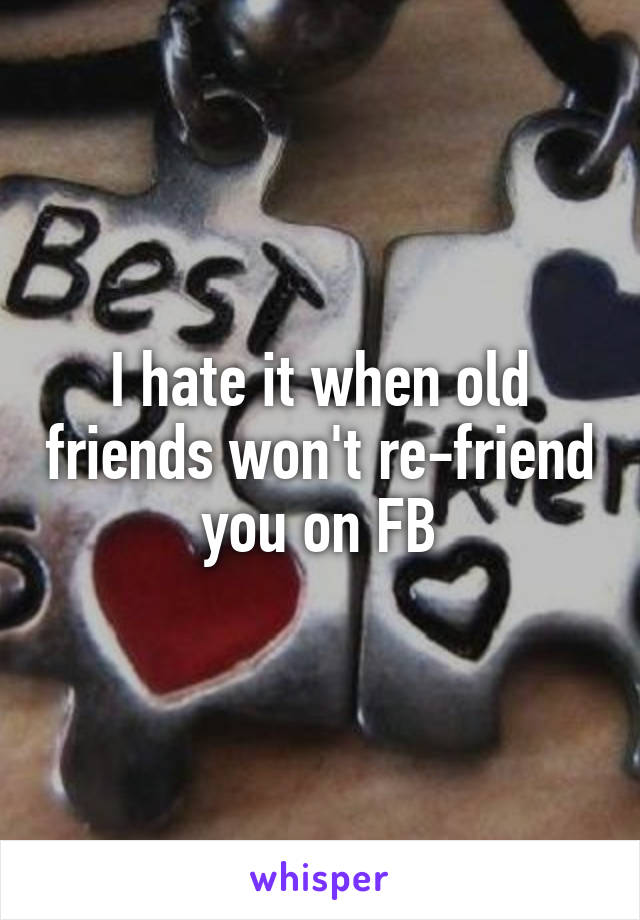 I hate it when old friends won't re-friend you on FB