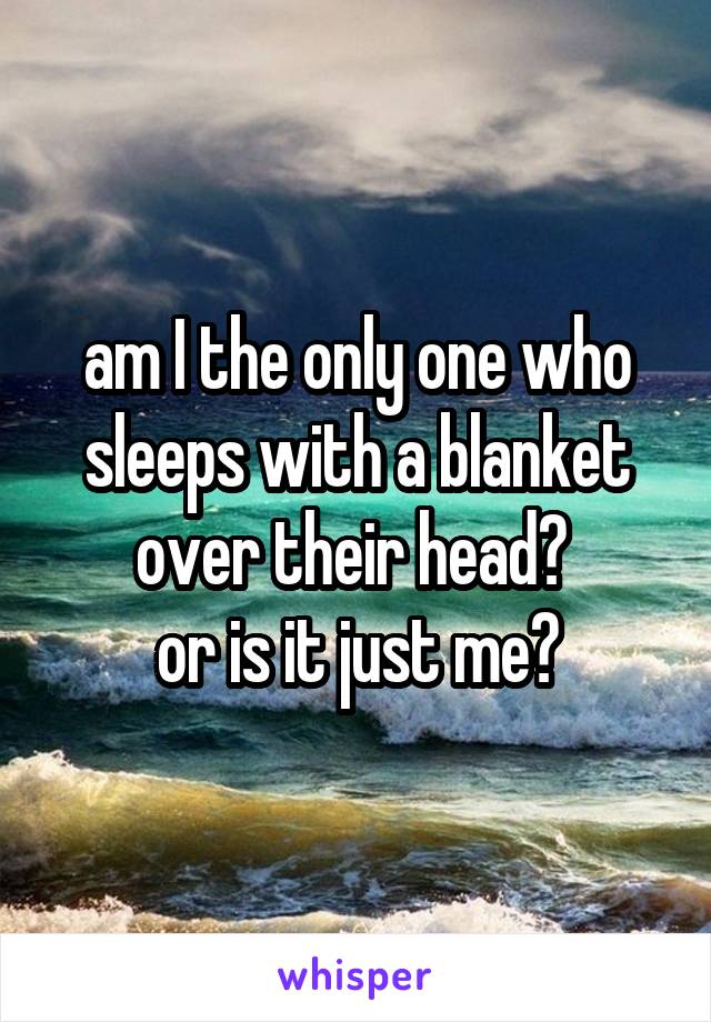 am I the only one who sleeps with a blanket over their head? 
or is it just me?