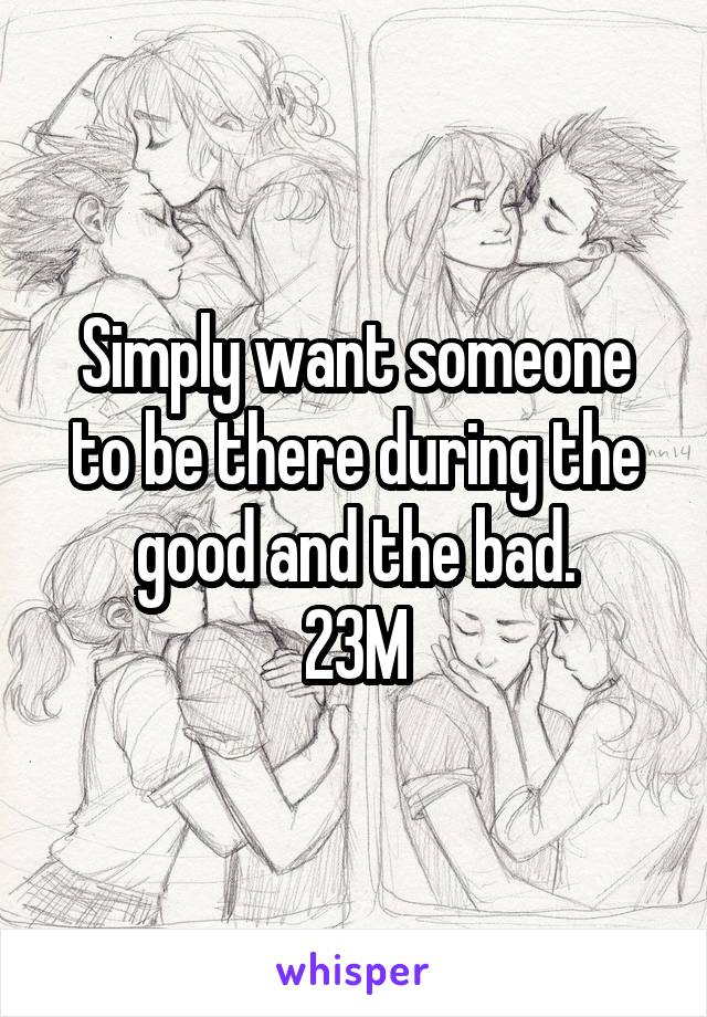 Simply want someone to be there during the good and the bad.
23M