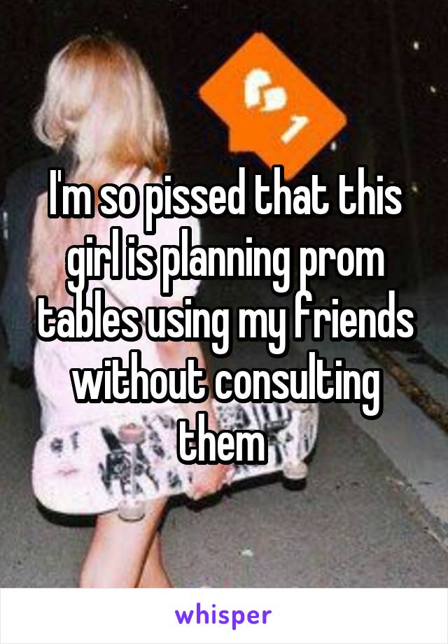 I'm so pissed that this girl is planning prom tables using my friends without consulting them 