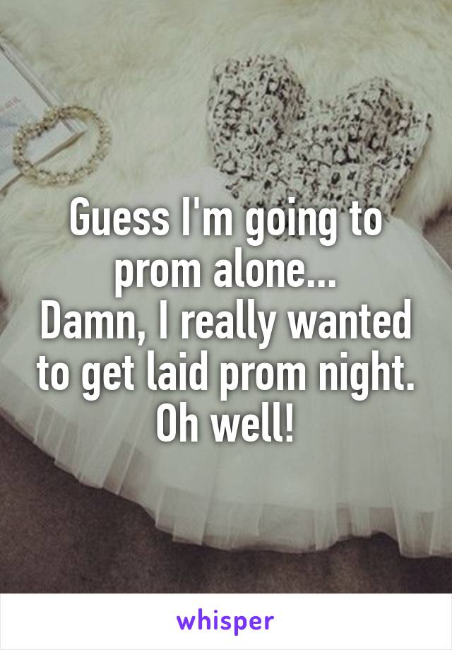 Guess I'm going to prom alone...
Damn, I really wanted to get laid prom night.
Oh well!