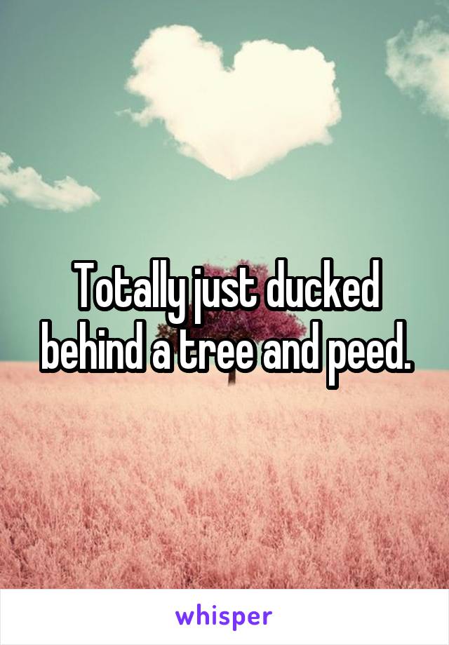 Totally just ducked behind a tree and peed.