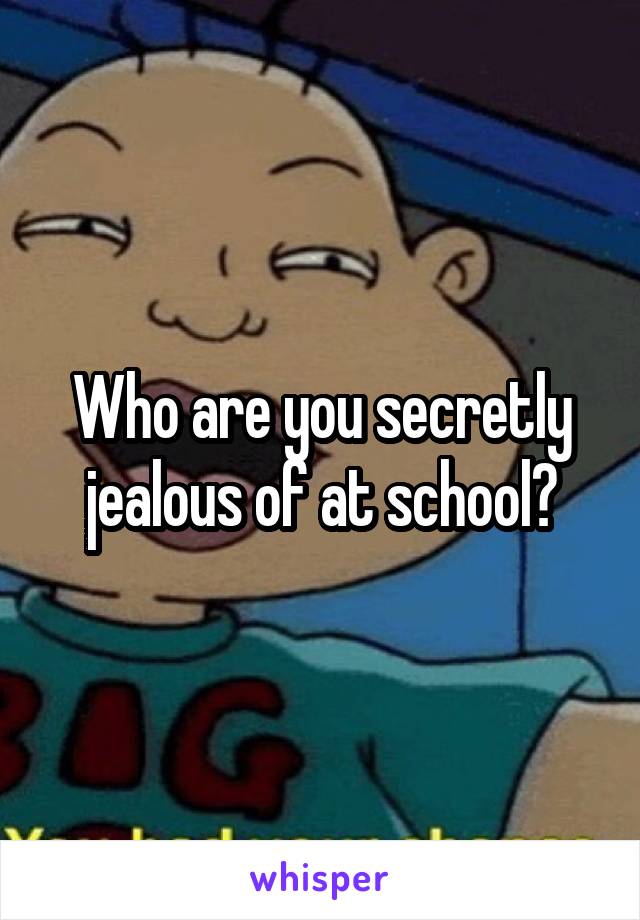 Who are you secretly jealous of at school?