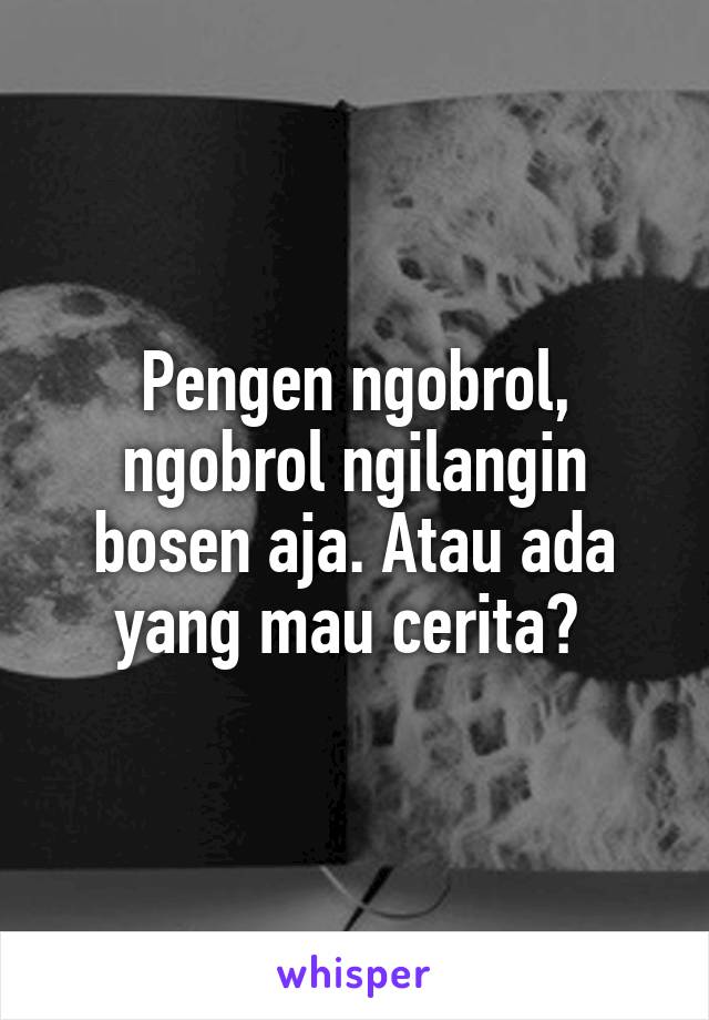 Pengen ngobrol, ngobrol ngilangin bosen aja. Atau ada yang mau cerita? 