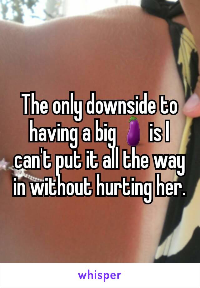 The only downside to having a big🍆is I can't put it all the way in without hurting her.