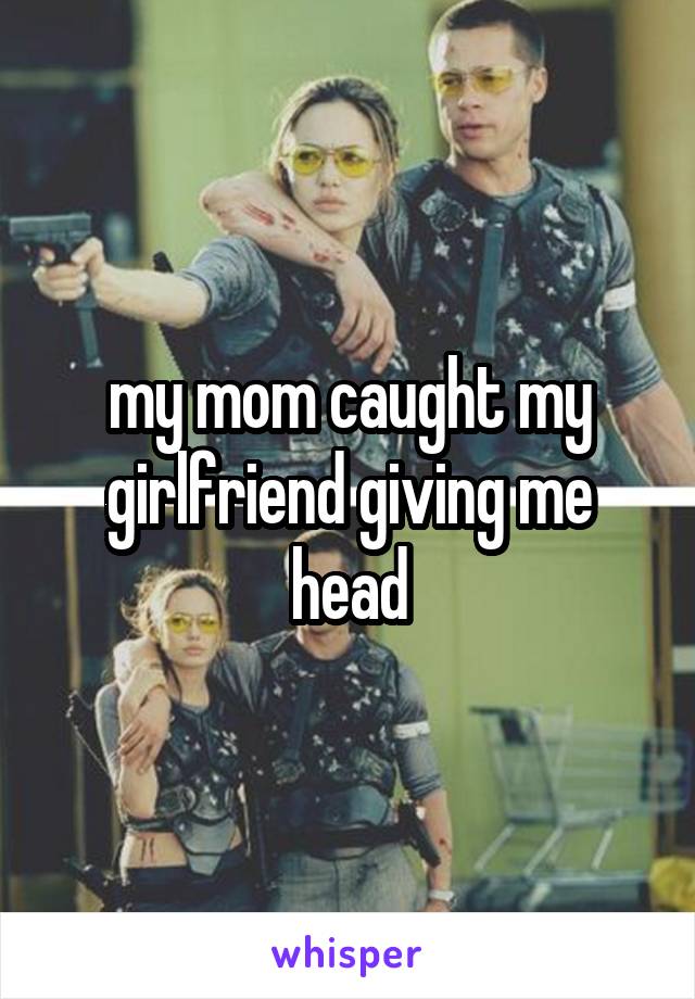 my mom caught my girlfriend giving me head