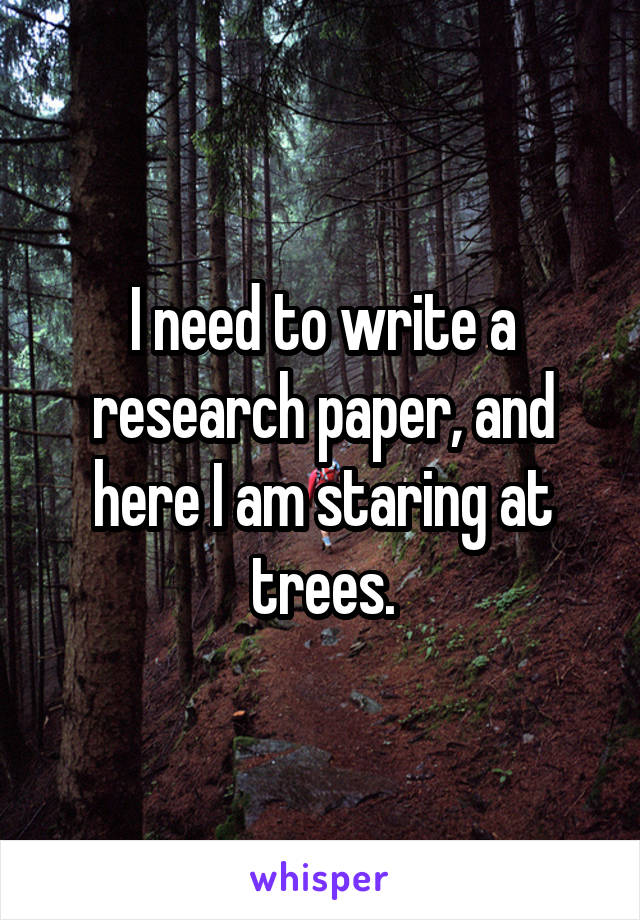 I need to write a research paper, and here I am staring at trees.