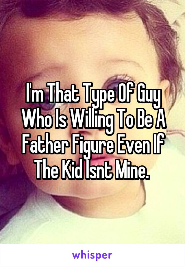 I'm That Type Of Guy Who Is Willing To Be A Father Figure Even If The Kid Isnt Mine. 