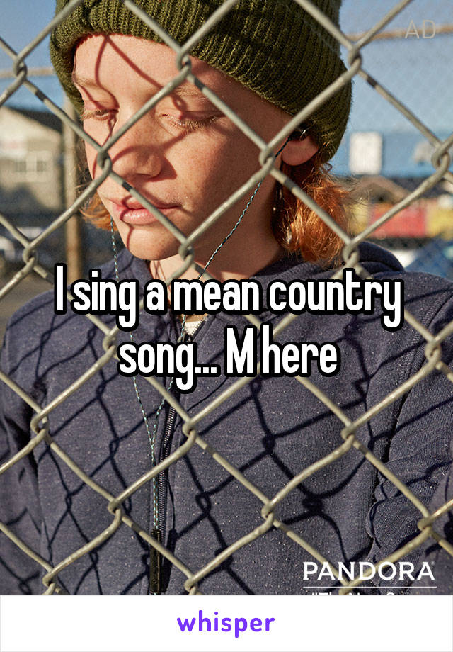 I sing a mean country song... M here