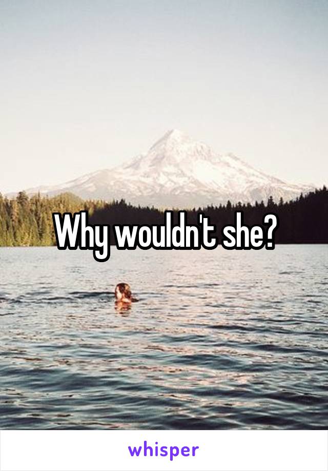 Why wouldn't she?