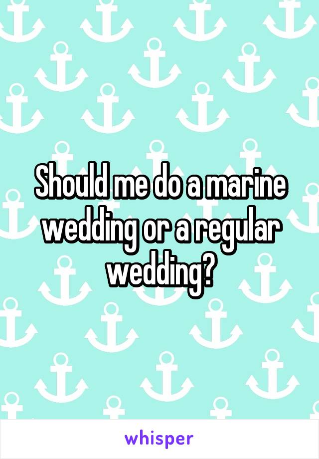 Should me do a marine wedding or a regular wedding?