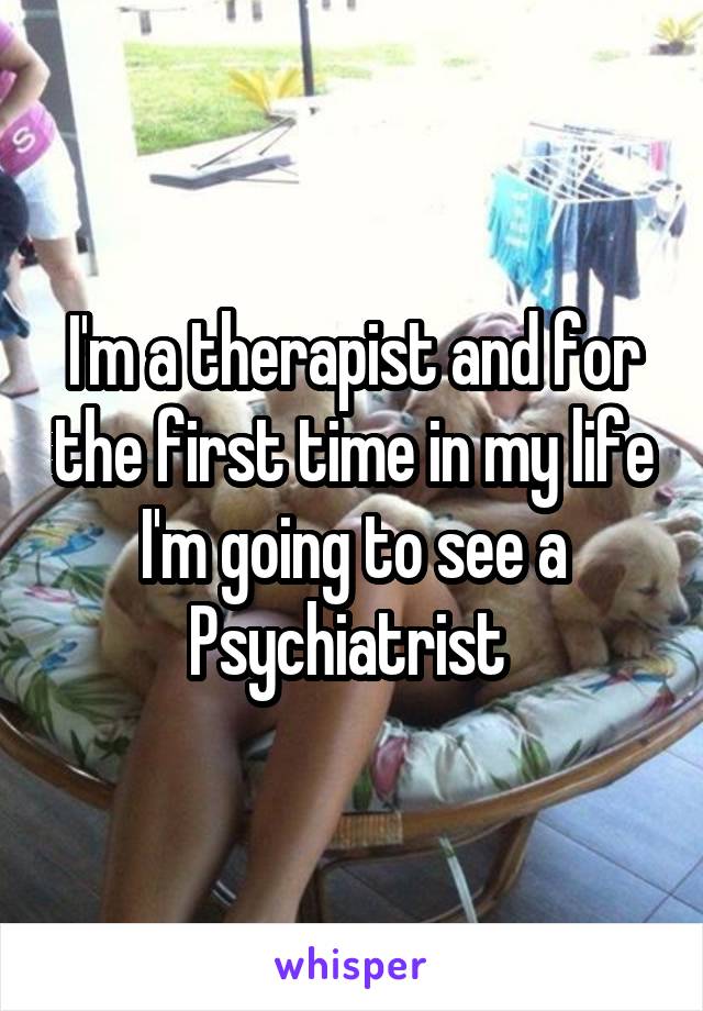 I'm a therapist and for the first time in my life I'm going to see a Psychiatrist 