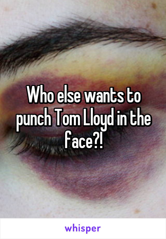 Who else wants to punch Tom Lloyd in the face?!