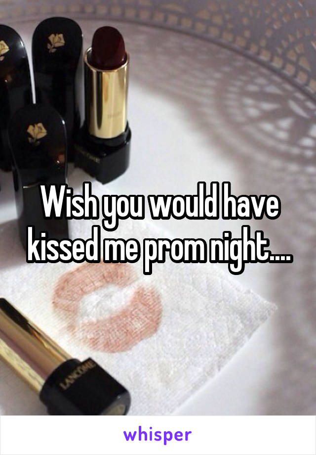 Wish you would have kissed me prom night....