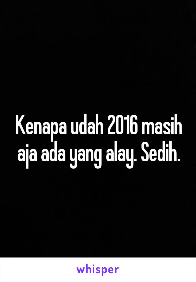 Kenapa udah 2016 masih aja ada yang alay. Sedih.