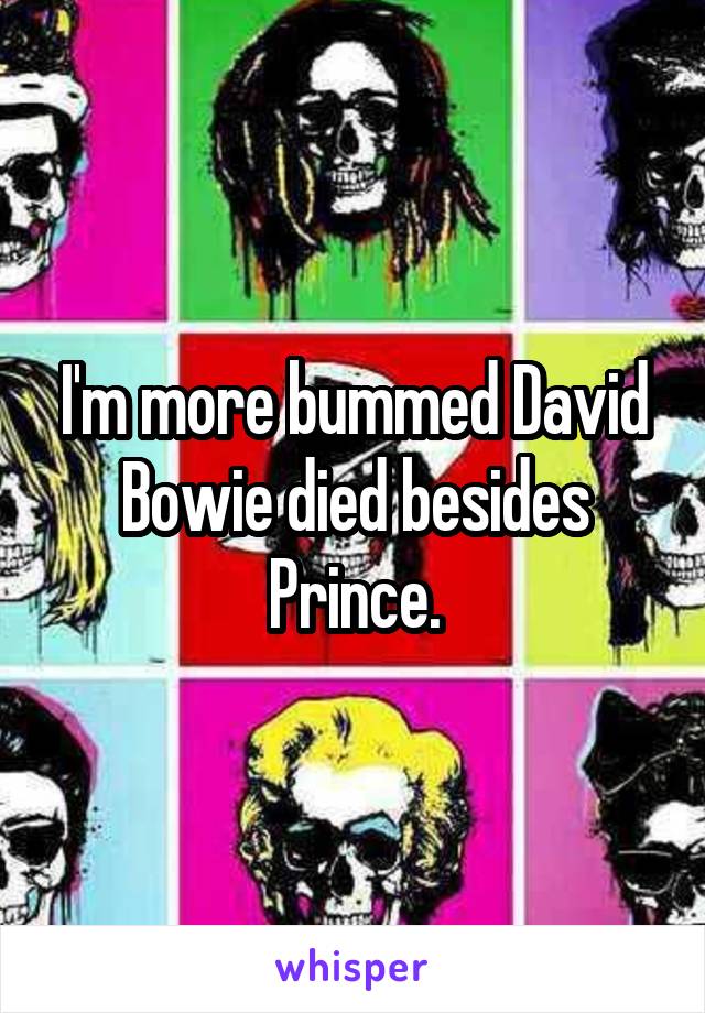 I'm more bummed David Bowie died besides Prince.