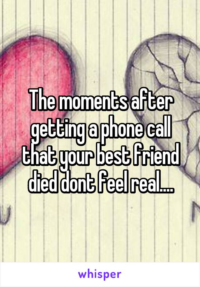 The moments after getting a phone call that your best friend died dont feel real....