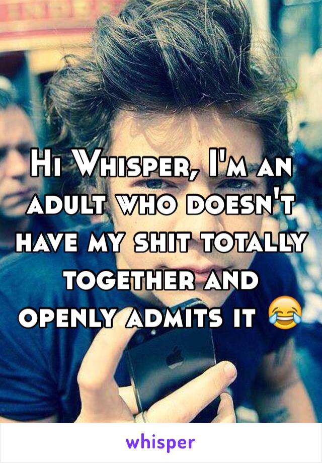 Hi Whisper, I'm an adult who doesn't have my shit totally together and openly admits it 😂