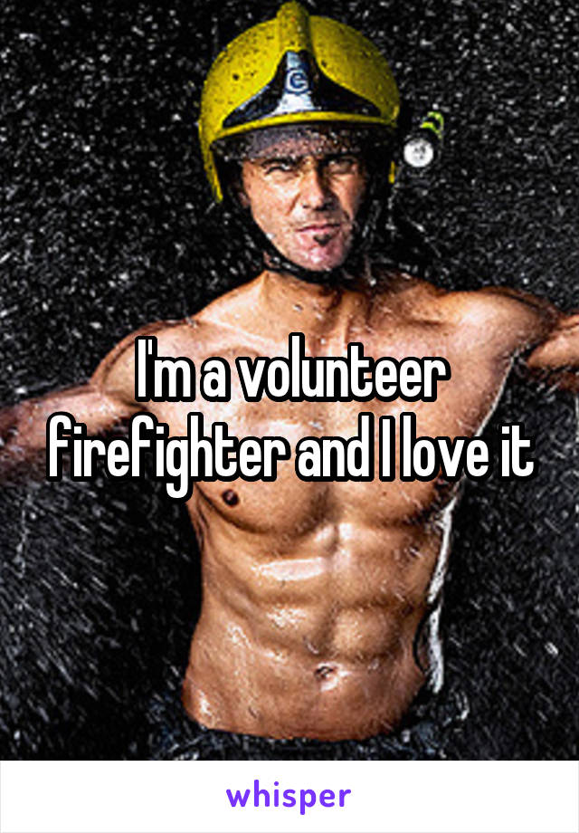 I'm a volunteer firefighter and I love it