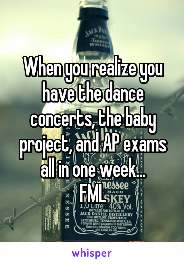 When you realize you have the dance concerts, the baby project, and AP exams all in one week...
FML