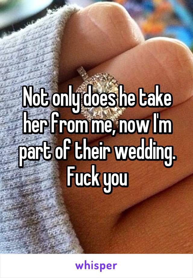 Not only does he take her from me, now I'm part of their wedding. Fuck you