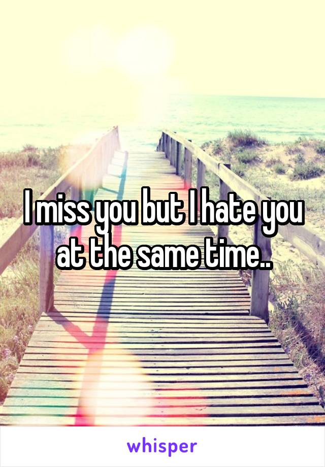 I miss you but I hate you at the same time..