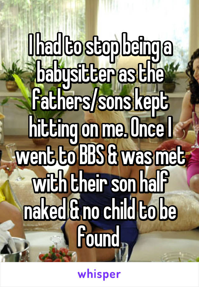 I had to stop being a babysitter as the fathers/sons kept hitting on me. Once I went to BBS & was met with their son half naked & no child to be found 