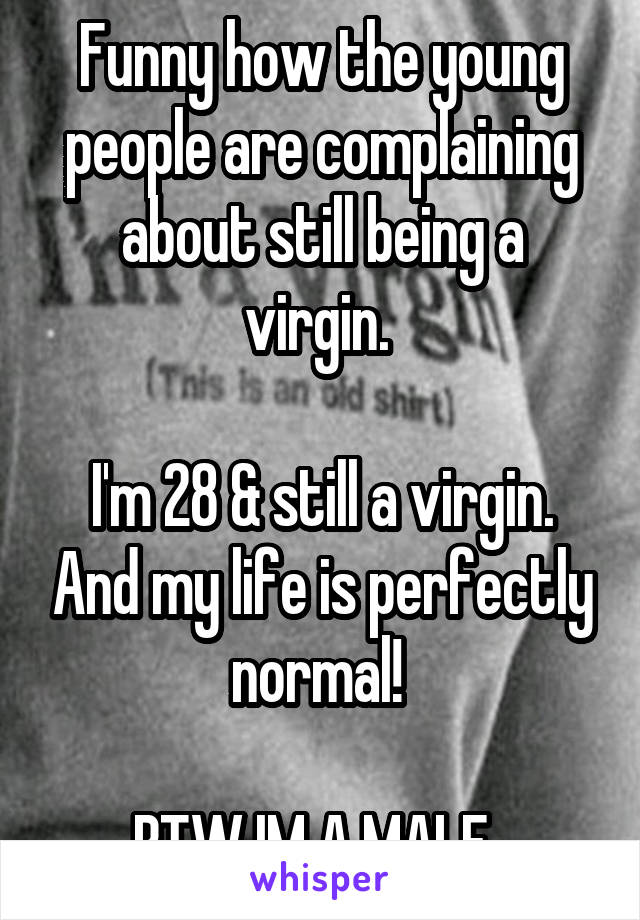 Funny how the young people are complaining about still being a virgin. 

I'm 28 & still a virgin. And my life is perfectly normal! 

BTW IM A MALE  