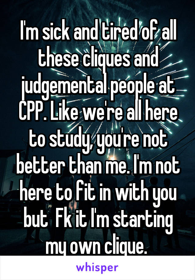 I'm sick and tired of all these cliques and judgemental people at CPP. Like we're all here to study, you're not better than me. I'm not here to fit in with you but  Fk it I'm starting my own clique. 