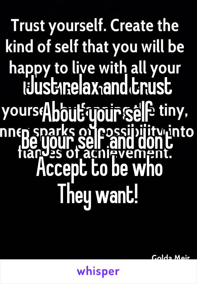 Just relax and trust
About your self 
Be your self and don't 
Accept to be who
They want! 